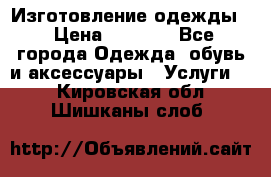 Изготовление одежды. › Цена ­ 1 000 - Все города Одежда, обувь и аксессуары » Услуги   . Кировская обл.,Шишканы слоб.